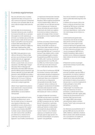 Il contesto regolamentare
4.0 Il contesto regolamentare e il contesto legale


                                                     Nel corso dell’ultimo anno, il contesto           un’originazione internazionale e destinato       Sono stati poi introdotti nuovi obblighi sui
                                                     regolamentare delle comunicazioni ha              alle numerazioni mobili portate è quella         livelli di qualità della banda larga fissa e dei
                                                     visto numerosi ed importanti cambiamenti,         Recipient. Il TAR, accogliendo parzialmente      call centre.
                                                     che hanno inciso sull’assetto delle reti, dei     i ricorsi di Vodafone Italia e Telecom, ha       La delibera che ha imposto il blocco dei
                                                     servizi, delle tecnologie e della tutela dei      però stabilito che sono fatti salvi eventuali    servizi a contenuto da linea fissa è stata
                                                     clienti.                                          termini di preavviso per il recesso del          invalidata dal TAR, linea poi confermata
                                                                                                       cliente, nell’ambito dei quali le attività di    anche dal Consiglio di Stato. Resta
                                                     Sul fronte delle reti di comunicazione,           trattenimento del cliente sono legittime.        comunque disponibile per i clienti sia fissi
                                                     l’Autorità è intervenuta sulle c.d. tariffe di    Al momento la materia è sottoposta al            che mobili analogo servizio di blocco su
                                                     terminazione (le tariffe che un operatore         giudizio del Consiglio di Stato che dovrà        richiesta.
                                                     deve pagare ad un altro operatore per             pronunciarsi sul ricorso in appello da parte
                                                     terminare una chiamata sulla sua rete). Sia       dell’AGCOM.                                      L’attività dell’Autorità garante della
                                                     per gli operatori mobili che fissi sono state                                                      concorrenza e del mercato nel campo
                                                     fissate nuove tariffe e nuovi meccanismi          Sul fronte comunitario, l’Unione Europea         delle pratiche commerciali scorrette,
                                                     di discesa delle stesse negli anni. Per           ha esteso la durata del Regolamento              entrata ormai a pieno regime, è stata
                                                     Vodafone Italia, le tariffe per il 2008 sono      Reding, che dal 2007 ha imposto un               incisiva ed intensa ed ha riguardato molto
                                                     state fissate, rispettivamente, a 8,85            tetto ai prezzi delle chiamate in roaming,       da vicino il settore delle telecomunicazioni.
                                                     eurocent/min sul mobile e 1,02 sul fisso.         adottando un’analoga misura anche sul            Fra i filoni d’intervento principali ci sono
                                                                                                       prezzo degli SMS (tetto ad 11 eurocent iva       i servizi a sovrapprezzo SMS Premium,
                                                     Nel 2008, è stata approvata la nuova              esclusa). È stato stabilito, inoltre, un tetto   l’attività di teleselling e delle vendite di
                                                     offerta di riferimento di Telecom Italia          al prezzo wholesale (quello corrisposto          prodotti e servizi a distanza, la trasparenza
                                                     per alcuni servizi all’ingrosso forniti agli      fra operatori) per gli SMS (4 eurocent) e        delle condizioni dei servizi e dei messaggi
                                                     operatori alternativi per raggiungere             del traffico dati in roaming, che diminuirà      pubblicitari.
                                                     i clienti attraverso la rete Telecom.             progressivamente da 1 euro/Mb a 0,5
                                                     Sempre su questo fronte, sono ancora in           euro/Mb, ed un limite massimo di spesa           Il Parlamento ha deciso di prorogare
                                                     valutazione i reali effetti degli “impegni”       del cliente per servizi dati di 50 euro/         ulteriormente l’entrata in funzione della
                                                     della stessa Telecom Italia approvati             mese, modificabile dallo stesso cliente.         c.d. class action.
                                                     dall’Autorità a dicembre 2008, finalizzati a
                                                     garantire effettiva parità di trattamento agli    Col nuovo Piano di numerazione, AGCOM            Il Garante per la protezione dei dati
                                                     operatori alternativi. Sul fronte delle tariffe   ha introdotto numerose novità rispetto           personali ha adottato a gennaio 2009 un
                                                     praticate ai clienti, AGCOM ha accordato a        alla precedente disciplina di assegnazione       provvedimento che impone il rispetto di
                                                     Telecom un aumento del canone mensile             ed ai criteri di utilizzo delle numerazioni.     rigide regole procedurali e di stringenti
                                                     telefonico da 12,14 euro a 13,40 euro;            Di particolare rilievo sono le disposizioni      requisiti tecnici relativi alle attività degli
                                                     rimane valida la riduzione del 50% del            che sanciscono la configurazione                 amministratori di sistema che accedono a
                                                     canone per le categorie agevolate.                interoperabile di parte della “decade            dati personali, il cui termine di applicazione
                                                                                                       4” (usata per i servizi a contenuto e le         è stato posticipato a marzo 2010.
                                                     Ulteriori misure regolamentari potranno           campagne di raccolta fondi a fini benefici),     Il Parlamento, con il decreto
                                                     essere determinate in relazione all’esito         l’estensione della durata del numero             “milleproroghe”, ha consentito ai soli
                                                     delle analisi di mercato condotte                 mobile a 24 mesi dall’ultima ricarica, ed i      titolari del trattamento che hanno
                                                     dall’AGCOM (es. sui servizi telefonici            tetti di prezzo per i servizi a contenuto.       provveduto a costituire banche dati di
                                                     internazionali).                                                                                   elenchi telefonici prima del 1 agosto 2005,
                                                                                                       In materia di tutela del consumatore,            l’utilizzo per fini promozionali fino al 31
                                                     Sul fronte della portabilità del numero,          l’AGCOM ha portato avanti la sua attività        dicembre 2009 di tali banche dati.
                                                     l’AGCOM si è attivata sia per i servizi           di vigilanza sulle disposizioni della legge      Il 21 maggio 2008 è stata recepita
                                                     fissi che mobili. Sul fisso, si è intervenuti     40/2007 (conversione del noto “decreto           nell’ordinamento italiano la direttiva
                                                     sulla migrazione della linea e sulla              Bersani”). L’Autorità ha, in particolare,        Europea “Frattini” sulla conservazione dei
                                                     portabilità del numero, introducendo il           imposto agli operatori di sviluppare un          dati telefonici.
                                                     c.d. codice di migrazione. Per il settore         sistema per trasferire il credito residuo
                                                     mobile, la nuova disciplina della MNP             contestualmente alla portabilità del             Con riferimento al provvedimento del 17
                                                     ha ridotto i tempi e vietato all’operatore        numero. È tuttora in corso l’attività di         gennaio 2008 sulla sicurezza dei dati di
                                                     che cede il cliente di fare controfferte          vigilanza sui corrispettivi per recesso          traffico telefonico e telematico, Vodafone
                                                     per trattenerlo (c.d. retention) ed ha            anticipato applicati dagli operatori che,        Italia ha avviato tutte le attività necessarie,
                                                     confermato che la terminazione da                 secondo il decreto Bersani, non possono          che si concluderanno nel rispetto dei
                                                     applicare in caso di traffico proveniente da      superare i costi giustificabili.                 termini di adeguamento previsti.




                                           30
 