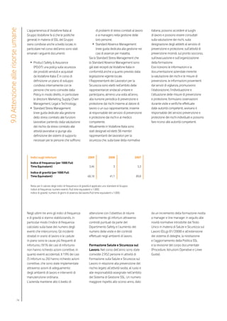 9.0 Attenzione alle risorse umane

                                    L’appartenenza di Vodafone Italia al                               di problemi di stress correlati al lavoro   italiana, possono accedere ai luoghi
                                    Gruppo Vodafone fa sì che le politiche                             e ai managers nella gestione delle          di lavoro e possono essere consultati
                                    generali in materia di SSL del Gruppo                              loro persone;                               sulla valutazione dei rischi, sulla
                                    siano condivise anche a livello locale, in                     •	 Standard Absence Management:                 designazione degli addetti al servizio di
                                    particolare nel corso dell’anno sono stati                         linee guida dedicata alla gestione nei      prevenzione e protezione, sull’attività di
                                    emanati i seguenti documenti:                                      casi di assenze per malattia.               prevenzione incendi, sul pronto soccorso,
                                                                                                Sia lo Standard Stress Management che              sull’evacuazione e sull’organizzazione
                                      •	 Product Safety & Assurance                             lo Standard Absence Management sono                della formazione.
                                         (PO.07): una policy sulla sicurezza                    già stati recepiti da Vodafone Italia in           Essi ricevono le informazioni e la
                                         dei prodotti venduti e acquistati                      conformità anche a quanto previsto dalla           documentazione aziendale inerente
                                         da Vodafone Italia. È in corso di                      legislazione vigente locale.                       la valutazione dei rischi e le misure di
                                         definizione un piano di sviluppo                       I Rappresentanti dei Lavoratori per la             prevenzione, le informazioni provenienti
                                         condiviso internamente con le                          Sicurezza sono eletti nell’ambito delle            dai servizi di vigilanza, promuovono
                                         persone che sono coinvolte dalla                       rappresentanze sindacali unitarie e                l’elaborazione, l’individuazione e
                                         Policy in modo diretto, in particolare                 partecipano, almeno una volta all’anno,            l’attuazione delle misure di prevenzione
                                         le direzioni: Marketing, Supply Chain                  alla riunione periodica di prevenzione e           e protezione, formulano osservazioni
                                         Management, Legal e Technology;                        protezione dai rischi insieme al datore di         durante visite e verifiche effettuate
                                      •	 Standard Stress Management:                            lavoro o un suo rappresentante, insieme            dalle autorità competenti, avvisano il
                                         linee guida dedicate alla gestione                     al responsabile del servizio di prevenzione        responsabile del servizio prevenzione e
                                         dello stress correlato alle funzioni                   e protezione dai rischi e al medico                protezione dei rischi individuati e possono
                                         lavorative: partendo dalla valutazione                 competente.                                        fare ricorso alle autorità competenti.
                                         del rischio da stress correlato alle                   Attualmente in Vodafone Italia sono
                                         attività lavorative si giunge alla                     stati designati ed eletti 38 membri
                                         definizione dei sistemi di supporto                    rappresentanti dei lavoratori per la
                                         necessari per le persone che soffrono                  sicurezza che, sulla base della normativa



                                       Indici sugli infortuni                                  2009                2008                  2007
                                       Indice di frequenza (per 1000 Full
                                       Time Equivalent)                                         3,46                   3                   5,3
                                       Indice di gravità (per 1000 Full
                                       Time Equivalent)                                       68,18                 41,1                 89,8


                                       Nota: per il calcolo degli indici di frequenza e di gravità è applicato uno standard di Gruppo:
                                       indice di frequenza: numero eventi /full time equivalent x 1.000;
                                       indice di gravità: numero di giorni di assenza dal lavoto/full time equivalent x 1.000.




                                    Negli ultimi tre anni gli indici di frequenza               attenzione con l’obiettivo di ridurre              da un incremento della formazione rivolta
                                    e di gravità si stanno stabilizzando, in                    ulteriormente gli infortuni attraverso             a manager e line manager in seguito alle
                                    particolar modo l’indice di frequenza                       controlli puntuali da parte del                    novità normative introdotte dal Testo
                                    calcolato sulla base del numero degli                       Dipartimento Safety e l’aumento del                Unico in materia di Salute e Sicurezza sul
                                    eventi che intercorrono. Gli incidenti                      numero delle visite e dei controlli                Lavoro (D.Lgs 81/2008) e all’estensione
                                    stradali in orario di lavoro e le cadute                    effettuati negli ambienti di lavoro.               del sistema di deleghe, la rivisitazione
                                    in piano sono le cause più frequenti di                                                                        e l’aggiornamento della Politica SSL
                                    infortunio, l’81% dei casi di infortunio                    Formazione Salute e Sicurezza sul                  e la revisione del corpo documentale
                                    non hanno richiesto azioni correttive, in                   Lavoro. Nel corso dell’anno sono state             (Procedure, Istruzioni Operative e Linee
                                    quanto eventi accidentali. Il 19% dei casi                  coinvolte 2.952 persone in attività di             Guida).
                                    (5 infortuni su 26) hanno richiesto azioni                  Formazione sulla Salute e Sicurezza sul
                                    correttive, che sono state implementate                     Lavoro in relazione alla prevenzione del
                                    attraverso azioni di adeguamento                            rischio legato all’attività svolta, al ruolo e
                                    degli ambienti di lavoro e interventi di                    alle responsabilità assegnate nell’ambito
                                    manutenzione ordinaria.                                     del Sistema di Gestione SSL. Un numero
                                    L’azienda mantiene alto il livello di                       maggiore rispetto allo scorso anno, dato




                            74
 