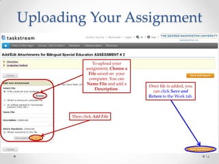 Uploading Your Assignment
16
Then click Add File
To upload your
assignment, Choose a
File saved on your
computer. You can
Name File and add a
Description.
Once file is added, you
can click Save and
Return to the Work tab.
 