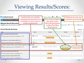 Viewing Results/Scores:
This section displays
the rubric score:
Meets Requirements
or Does Not Meet
Requirement
Look for the row with the
requirement/assessment you
would like to view scores or
confirm submission.
Click here to view any
comments from faculty
20
 