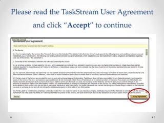 Please read the TaskStream User Agreement
and click “Accept” to continue
7
 