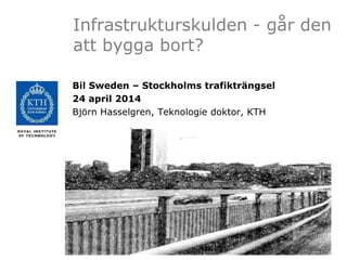 Infrastrukturskulden - går den
att bygga bort?
Bil Sweden – Stockholms trafikträngsel
24 april 2014
Björn Hasselgren, Teknologie doktor, KTH
 