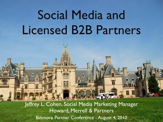 Social Media and
Licensed B2B Partners




Jeffrey L. Cohen, Social Media Marketing Manager
            Howard, Merrell & Partners
    Biltmore Partner Conference - August 4, 2010
 