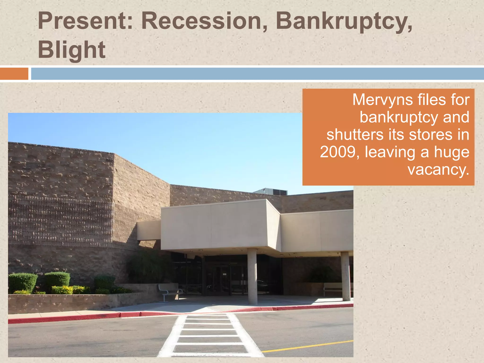 Present: Recession, Bankruptcy,
Blight
                           Mervyns files for
                             bankruptcy and
                        shutters its stores in
                       2009, leaving a huge
                                     vacancy.
 