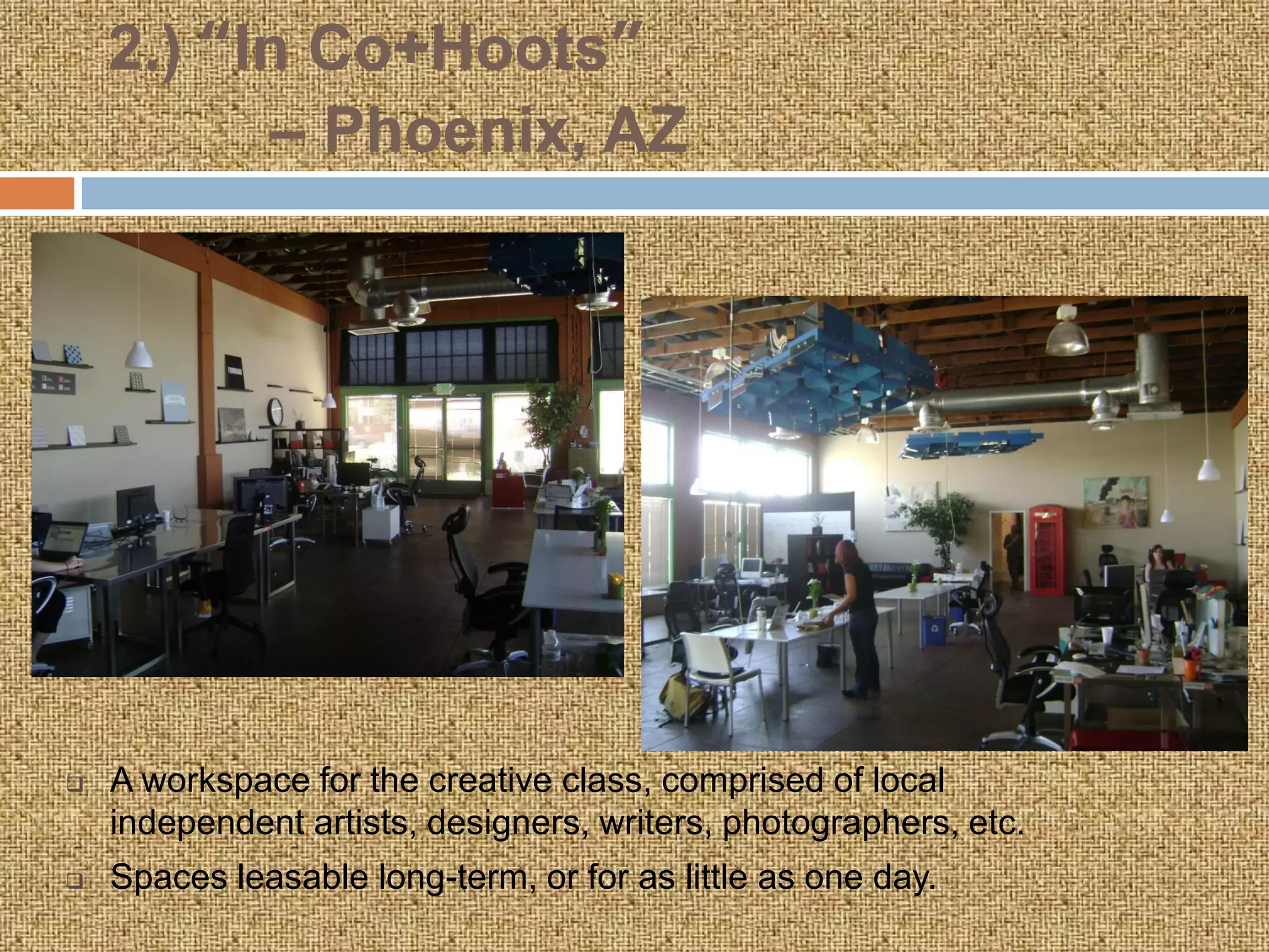 2.) “In Co+Hoots”
          – Phoenix, AZ




   A workspace for the creative class, comprised of local
    independent artists, designers, writers, photographers, etc.
   Spaces leasable long-term, or for as little as one day.
 