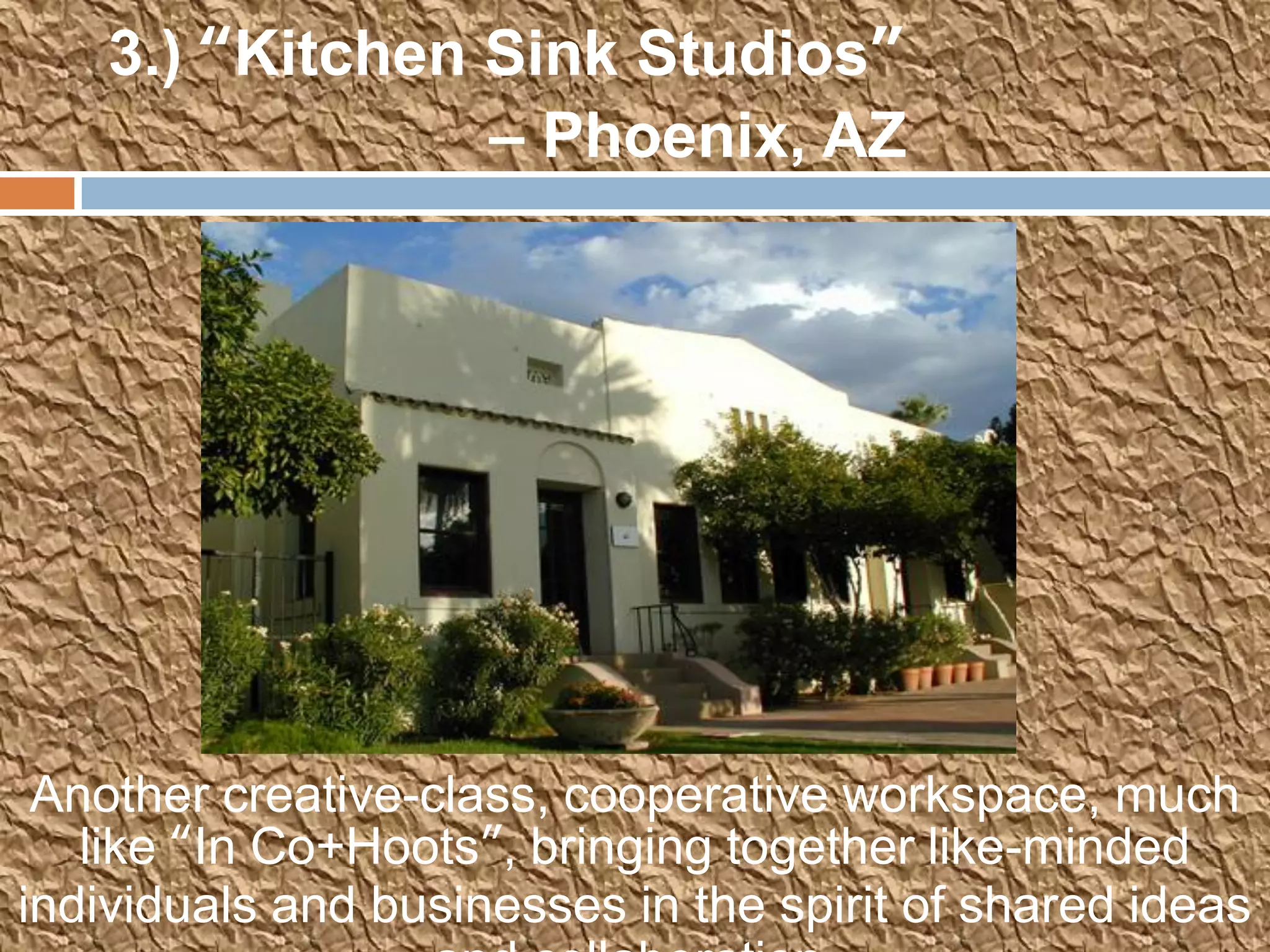 3.) “Kitchen Sink Studios”
                 – Phoenix, AZ




 Another creative-class, cooperative workspace, much
   like “In Co+Hoots”, bringing together like-minded
individuals and businesses in the spirit of shared ideas
 