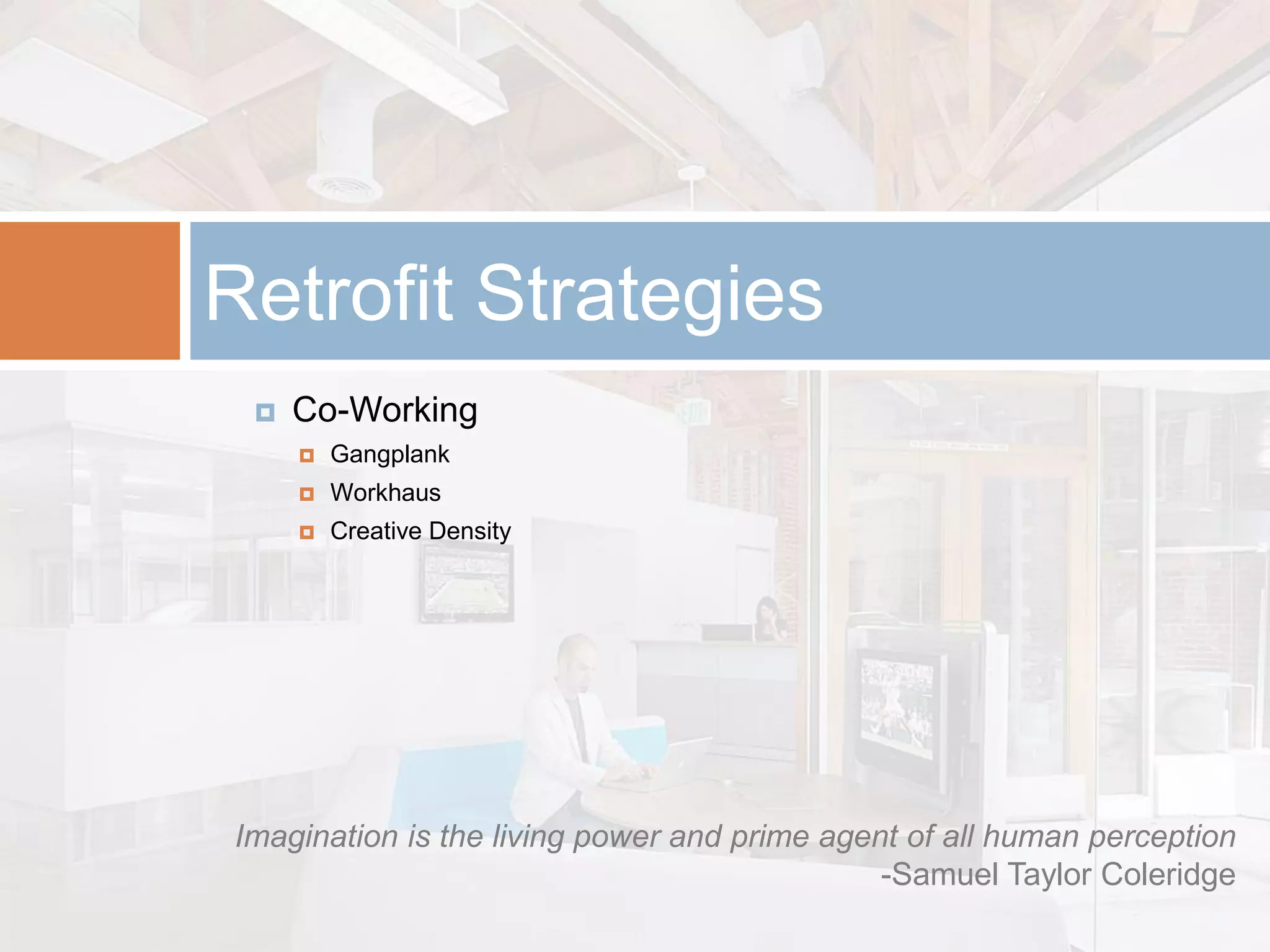 Retrofit Strategies
    Co-Working
        Gangplank
        Workhaus
        Creative Density




Imagination is the living power and prime agent of all human perception
                                              -Samuel Taylor Coleridge
 