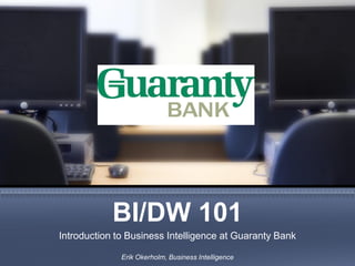 BI/DW 101
Introduction to Business Intelligence at Guaranty Bank

              Erik Okerholm, Business Intelligence
 