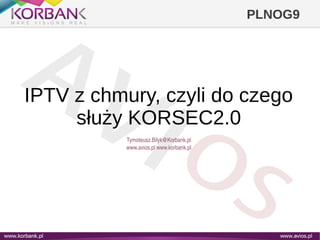 PLNOG9
IPTV z chmury, czyli do czego
służy KORSEC2.0
Tymoteusz.Bilyk@Korbank.pl
www.avios.pl www.korbank.pl
 