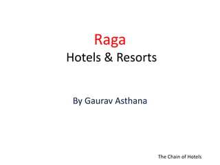 Raga
Hotels & Resorts
By Gaurav Asthana
The Chain of Hotels
 
