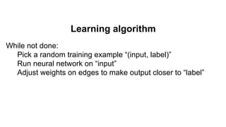 Learning algorithm
While not done:
Pick a random training example “(input, label)”
Run neural network on “input”
Adjust weights on edges to make output closer to “label”
 