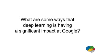 What are some ways that
deep learning is having
a significant impact at Google?
 