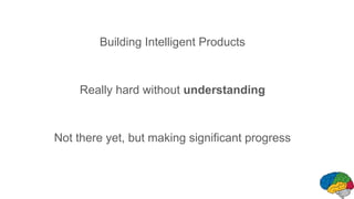 Building Intelligent Products
Really hard without understanding
Not there yet, but making significant progress
 