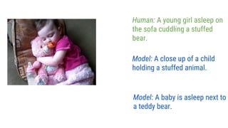 Model: A close up of a child
holding a stuffed animal.
Human: A young girl asleep on
the sofa cuddling a stuffed
bear.
Model: A baby is asleep next to
a teddy bear.
 
