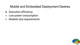 Mobile and Embedded Deployment Desires
● Execution efficiency
● Low power consumption
● Modest size requirements
 