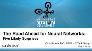 Copyright © 2016 Cadence Design Systems Inc. 1
The Road Ahead for Neural Networks:
Five Likely Surprises
Chris Rowen, PhD, FIEEE – CTO IP Group
May 2, 2016
 