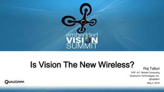 ©2016 Qualcomm Technologies, Inc. and/or its affiliated companies. All Rights Reserved. 1
Is Vision The New Wireless? Raj Talluri
SVP, IoT, Mobile Computing
Qualcomm Technologies, Inc.
@rajtalluri
May 2, 2016
 