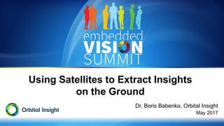 Copyright © 2017 Orbital Insight 1
Using Satellites to Extract Insights
on the Ground
Dr. Boris Babenko, Orbital Insight
May 2017
 