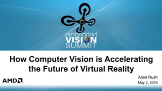 Copyright © 2016 AMD 1
How Computer Vision is Accelerating
the Future of Virtual Reality
Allen Rush
May 2, 2016
 