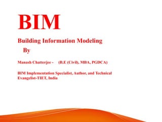 BIM
Building Information Modeling
Manash Chatterjee - (B.E (Civil), MBA, PGDCA)
By
BIM Implementation Specialist, Author, and Technical
Evangelist-TIET, India
 