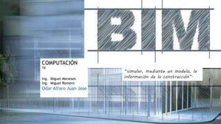 COMPUTACIÓN
TB
Ing. Miguel Meneses
Ing. Miguel Romero
Odar Alfaro Juan Jose
“simular, mediante un modelo, la
información de la construcción”.
 