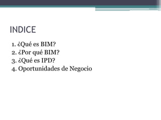 INDICE
1. ¿Qué es BIM?
2. ¿Por qué BIM?
3. ¿Qué es IPD?
4. Oportunidades de Negocio
