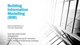 Building
Information
Modelling
(BIM)
Syed Nematulla Quadri
3KB11CV060
B.E. Civil Engineering (8th semester)
K.B.N. College of Engineering, Gulbarga
Under the guidance of
Prof. Md. Faisaluddin
 