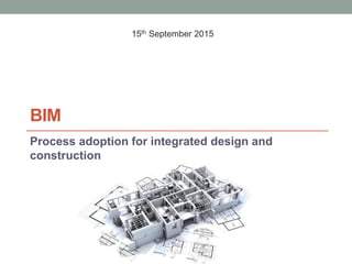 BIM
Process adoption for integrated design and
construction
15th September 2015
 