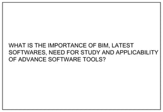 WHAT IS THE IMPORTANCE OF BIM, LATEST
SOFTWARES, NEED FOR STUDY AND APPLICABILITY
OF ADVANCE SOFTWARE TOOLS?
 