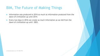 BIM, The Future of Making Things
 Information was produced in 2016 as much as information produced from the
dawn of civilization up until 2014.
 Every two days in 2016 we create as much information as we did from the
dawn of civilization up until 2003.
m.banna@outlook.com +974 5508 7979
 