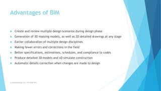 Advantages of BIM
 Create and review multiple design scenarios during design phase
 Generation of 3D massing models, as well as 2D detailed drawings at any stage
 Earlier collaboration of multiple design disciplines
 Making fewer errors and corrections in the field
 Better specifications, estimations, schedules, and compliance to codes
 Produce detailed 3D models and xD simulate construction
 Automatic details correction when changes are made to design
m.banna@outlook.com +974 5508 7979
 