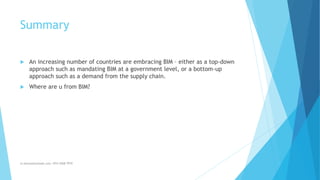 Summary
 An increasing number of countries are embracing BIM – either as a top-down
approach such as mandating BIM at a government level, or a bottom-up
approach such as a demand from the supply chain.
 Where are u from BIM?
m.banna@outlook.com +974 5508 7979
 