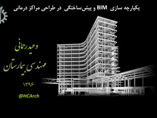 ‫سازي‬ ‫يكپارچه‬BIM‫درماني‬ ‫مراكز‬ ‫طراحي‬ ‫در‬ ‫ساختگي‬‫پیش‬ ‫و‬
‫ي‬‫ن‬‫ما‬‫ح‬‫ر‬‫يد‬‫ح‬‫و‬
1396
@HCArch
 