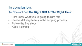 In conclusion:
To Contract For The Right BIM At The Right Time:
- First know what you’re going to BIM for!
- Involve delivery teams in the scoping process
- Follow the five steps
- Keep it simple
 