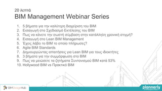 1. 5 βήματα για την καλύτερη διαχείριση του ΒΙΜ
2. Εισαγωγή στο Σχεδιασμό Εκτέλεσης του ΒΙΜ
3. Πως να κάνετε την σωστή σύμβαση στην κατάλληλη χρονική στιγμή?
4. Εισαγωγή στο Lean BIM Management
5. Έχεις λάβει το ΒΙΜ το οποίο πλήρωσες?
6. Agile BIM Standards
7. Δημιουργώντας απαιτήσεις για Lean BIM για τους ιδιοκτήτες
8. 3 βήματα για την συμμόρφωση στο BIM
9. Πως να μειώσετε τα ζητήματα Συντονισμού BIM κατά 53%
10. Hollywood BIM vs Πρακτικό BIM
20 λεπτά
BIM Management Webinar Series
 
