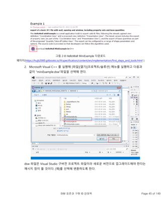 BIM 표준과 구현 © 강태욱 Page 45 of 149
그림 2-8 HelloWall MiniExample 다운로드
페이지(https://hujb2000.gitbooks.io/ifcspecification/content/en/implementation/first_steps_and_tools.html )
2. Microsoft Visual C++ 를 실행해 [파일][열기][프로젝트/솔류션] 메뉴를 실행하고 다음과
같이 “miniExample.dsw”파일을 선택해 연다.
dsw 파일은 Visual Studio 구버전 프로젝트 파일이라 새로운 버전으로 업그레이드해야 한다는
메시지 창이 뜰 것이다. [예]를 선택해 변환하도록 한다.
 
