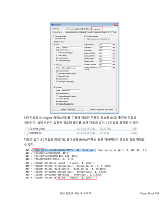 BIM 표준과 구현 © 강태욱 Page 48 of 149
내부적으로 IFCEngine 라이브러리를 이용해 체크된 객체의 정보를 IFC로 출력해 파일로
저장한다. 실제 본인이 설정한 경로에 폴더를 보면 다음과 같이 IFC파일을 확인할 수 있다.
다음과 같이 IFC파일을 편집기로 열어보면 IfcWall객체와 관련 파라메터가 생성된 것을 확인할
수 있다.
 
