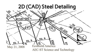 EcoBuild America
AEC-ST Science and Technology
May 21, 2008
2D (CAD) Steel Detailing
 