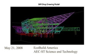 EcoBuild America
AEC-ST Science and Technology
May 21, 2008
BIM Shop Drawing Model
 