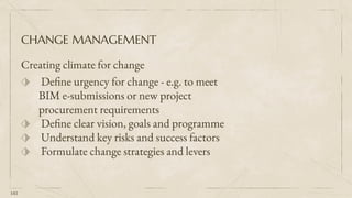 CHANGE MANAGEMENT
Creating climate for change
⬗ Define urgency for change - e.g. to meet
BIM e-submissions or new project
procurement requirements
⬗ Define clear vision, goals and programme
⬗ Understand key risks and success factors
⬗ Formulate change strategies and levers
141
 