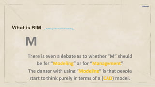 M
There is even a debate as to whether “M” should
be for “Modeling” or for “Management”
The danger with using “Modeling” is that people
start to think purely in terms of a (CAD) model.
BIMarabia
What is BIM ,, Building Information Modeling,,
 