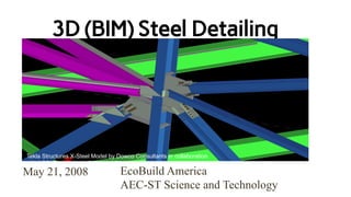 EcoBuild America
AEC-ST Science and Technology
May 21, 2008
3D (BIM) Steel Detailing
Tekla Structures X-Steel Model by Dowco Consultants in collaboration
with LPR, Zimmerman, Structural Consultants Inc.
 