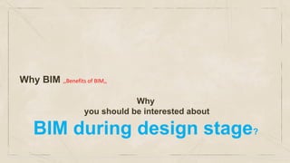 Why BIM ,,Benefits of BIM,,
Why
you should be interested about
BIM during design stage?
 