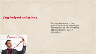 ▶ Through deployment of new
generative modeling technologies,
solutions can be cost-effectively
optimized against agreed
parameters.
Optimized solutions
 