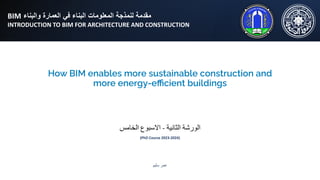 How BIM enables more sustainable construction and
more energy-eﬃcient buildings
‫اﻟﺧﺎﻣس‬ ‫اﻻﺳﺑوع‬ - ‫اﻟﺛﺎﻧﯾﺔ‬ ‫اﻟورﺷﺔ‬
(PhD Course 2023-2024)
‫ﺳﻠﯾم‬ ‫ﻋﻣر‬
BIM ‫واﻟﺑﻧﺎء‬ ‫اﻟﻌﻣﺎرة‬ ‫ﻓﻲ‬ ‫اﻟﺑﻧﺎء‬ ‫اﻟﻣﻌﻠوﻣﺎت‬ ‫ﻟﻧﻣذﺟﺔ‬ ‫ﻣﻘدﻣﺔ‬
INTRODUCTION TO BIM FOR ARCHITECTURE AND CONSTRUCTION
 