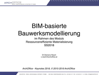 BIM-basierte 
Bauwerksmodellierung 
im Rahmen des Moduls 
Ressourceneffiziente Materialisierung 
SS2018
 
DI Clemens Resch 
c.resch@archoffice.at
ArchOfﬁce - Keynotes 2018, © 2015-2019 ArchOfﬁce
 