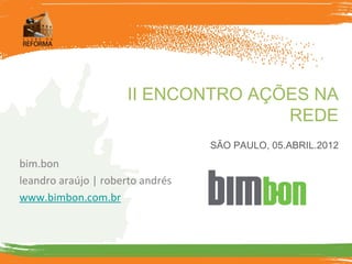 II ENCONTRO AÇÕES NA
                                    REDE
                                  SÃO PAULO, 05.ABRIL.2012
bim.bon
leandro araújo | roberto andrés
www.bimbon.com.br
 
