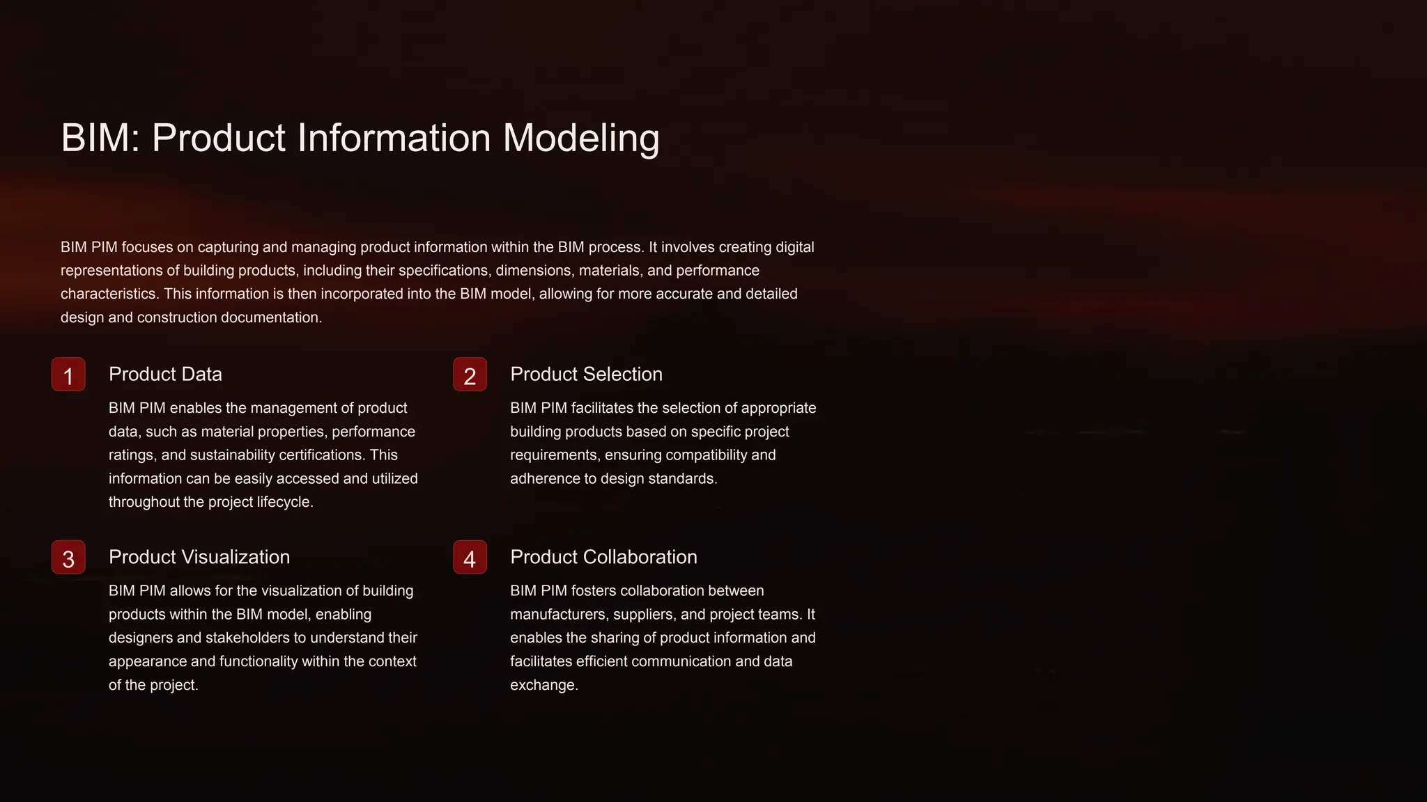 BIM: Product Information Modeling
BIM PIM focuses on capturing and managing product information within the BIM process. It involves creating digital
representations of building products, including their specifications, dimensions, materials, and performance
characteristics. This information is then incorporated into the BIM model, allowing for more accurate and detailed
design and construction documentation.
1 Product Data
BIM PIM enables the management of product
data, such as material properties, performance
ratings, and sustainability certifications. This
information can be easily accessed and utilized
throughout the project lifecycle.
2 Product Selection
BIM PIM facilitates the selection of appropriate
building products based on specific project
requirements, ensuring compatibility and
adherence to design standards.
3 Product Visualization
BIM PIM allows for the visualization of building
products within the BIM model, enabling
designers and stakeholders to understand their
appearance and functionality within the context
of the project.
4 Product Collaboration
BIM PIM fosters collaboration between
manufacturers, suppliers, and project teams. It
enables the sharing of product information and
facilitates efficient communication and data
exchange.
 