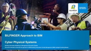 BiLFINGER Approach to BIM
Cyber Physical Systems
Building Information Modelling to Management Information System
Document Intended to describe the approach to BIFM Building information Facility Management (iBIM) intelligent building Models
 