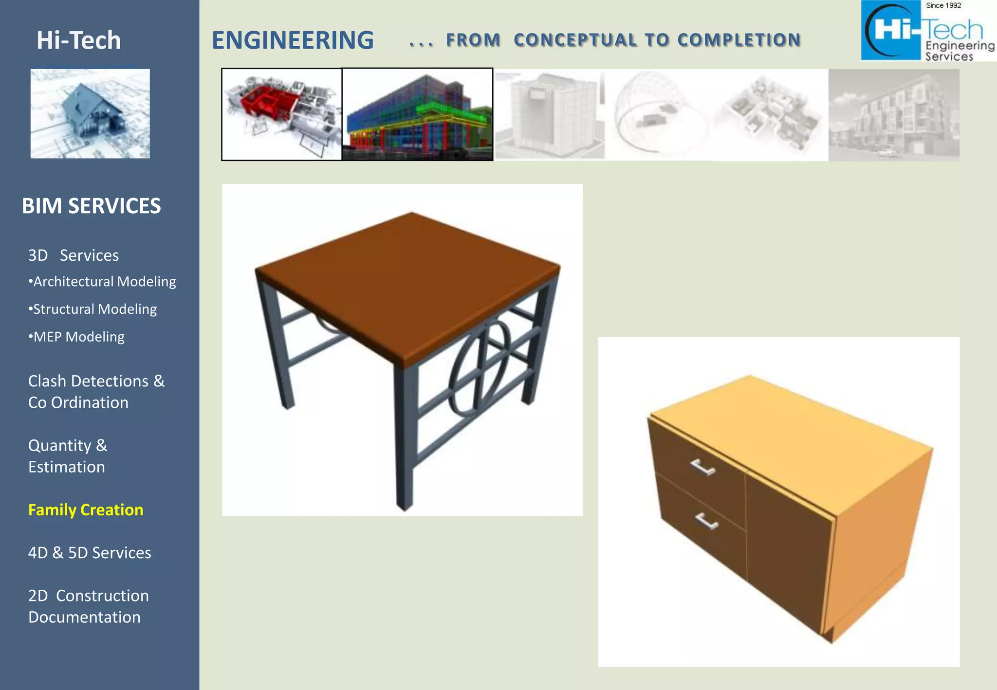 Hi-Tech                   ENGINEERING   . . . FROM CONCEPTUAL TO COMPLETION
SERVICES



BIM SERVICES
3D Services
•Architectural Modeling
•Structural Modeling
•MEP Modeling

Clash Detections &
Co Ordination

Quantity &
Estimation

Family Creation

4D & 5D Services

2D Construction
Documentation
 